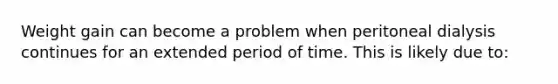 Weight gain can become a problem when peritoneal dialysis continues for an extended period of time. This is likely due to: