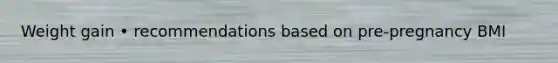 Weight gain • recommendations based on pre-pregnancy BMI