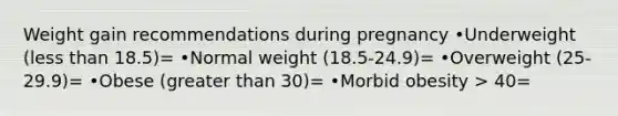 Weight gain recommendations during pregnancy •Underweight (less than 18.5)= •Normal weight (18.5-24.9)= •Overweight (25-29.9)= •Obese (greater than 30)= •Morbid obesity > 40=