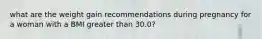what are the weight gain recommendations during pregnancy for a woman with a BMI greater than 30.0?