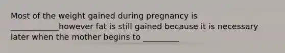 Most of the weight gained during pregnancy is ____________however fat is still gained because it is necessary later when the mother begins to _________