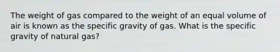 The weight of gas compared to the weight of an equal volume of air is known as the specific gravity of gas. What is the specific gravity of natural gas?