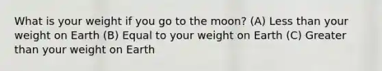 What is your weight if you go to the moon? (A) Less than your weight on Earth (B) Equal to your weight on Earth (C) Greater than your weight on Earth