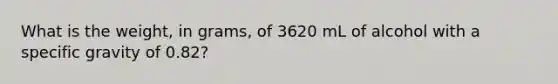 What is the weight, in grams, of 3620 mL of alcohol with a specific gravity of 0.82?