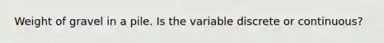 Weight of gravel in a pile. Is the variable discrete or continuous?