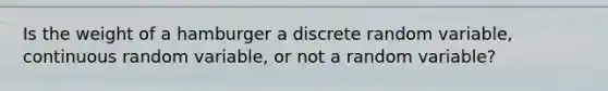 Is the weight of a hamburger a discrete random variable, continuous random variable, or not a random variable?