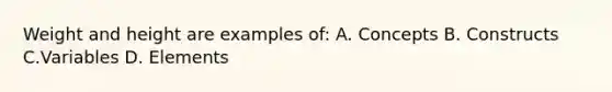 Weight and height are examples of: A. Concepts B. Constructs C.Variables D. Elements