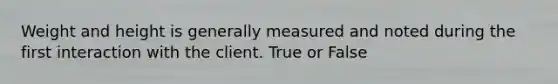 Weight and height is generally measured and noted during the first interaction with the client. True or False