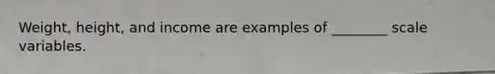 Weight, height, and income are examples of ________ scale variables.