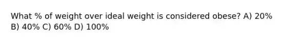 What % of weight over ideal weight is considered obese? A) 20% B) 40% C) 60% D) 100%