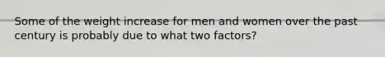 Some of the weight increase for men and women over the past century is probably due to what two factors?