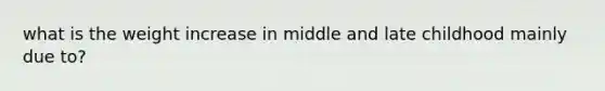 what is the weight increase in middle and late childhood mainly due to?