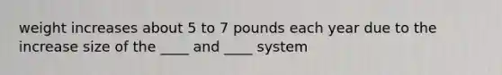 weight increases about 5 to 7 pounds each year due to the increase size of the ____ and ____ system