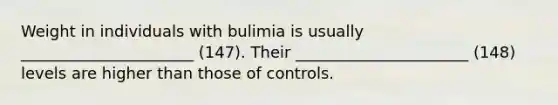 Weight in individuals with bulimia is usually ______________________ (147). Their ______________________ (148) levels are higher than those of controls.