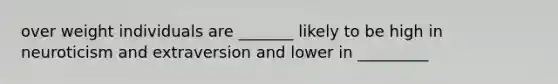 over weight individuals are _______ likely to be high in neuroticism and extraversion and lower in _________