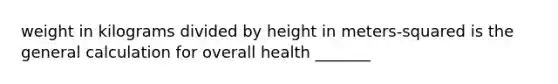 weight in kilograms divided by height in meters-squared is the general calculation for overall health _______