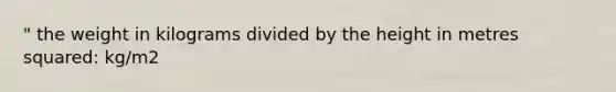 " the weight in kilograms divided by the height in metres squared: kg/m2