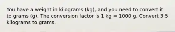 You have a weight in kilograms (kg), and you need to convert it to grams (g). The conversion factor is 1 kg = 1000 g. Convert 3.5 kilograms to grams.