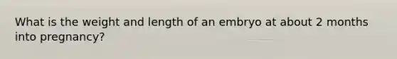 What is the weight and length of an embryo at about 2 months into pregnancy?