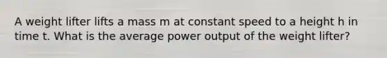 A weight lifter lifts a mass m at constant speed to a height h in time t. What is the average power output of the weight lifter?