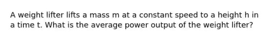 A weight lifter lifts a mass m at a constant speed to a height h in a time t. What is the average power output of the weight lifter?