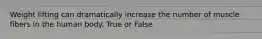 Weight lifting can dramatically increase the number of muscle fibers in the human body. True or False