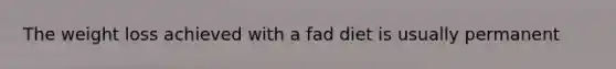The weight loss achieved with a fad diet is usually permanent