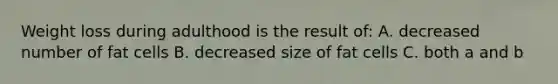 Weight loss during adulthood is the result of: A. decreased number of fat cells B. decreased size of fat cells C. both a and b