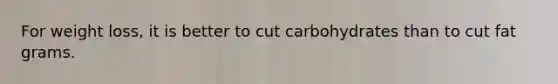 For weight loss, it is better to cut carbohydrates than to cut fat grams.