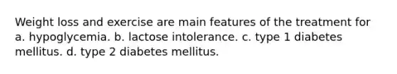 Weight loss and exercise are main features of the treatment for a. hypoglycemia. b. lactose intolerance. c. type 1 diabetes mellitus. d. type 2 diabetes mellitus.