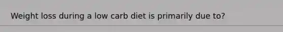 Weight loss during a low carb diet is primarily due to?