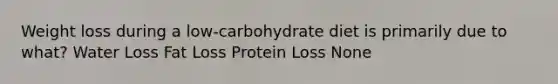 Weight loss during a low-carbohydrate diet is primarily due to what? Water Loss Fat Loss Protein Loss None