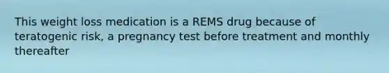 This weight loss medication is a REMS drug because of teratogenic risk, a pregnancy test before treatment and monthly thereafter