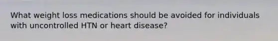 What weight loss medications should be avoided for individuals with uncontrolled HTN or heart disease?