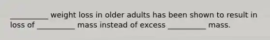 __________ weight loss in older adults has been shown to result in loss of __________ mass instead of excess __________ mass.