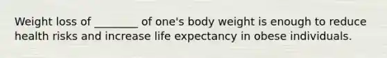 Weight loss of ________ of one's body weight is enough to reduce health risks and increase life expectancy in obese individuals.