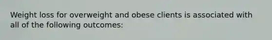 Weight loss for overweight and obese clients is associated with all of the following outcomes: