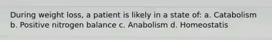 During weight loss, a patient is likely in a state of: a. Catabolism b. Positive nitrogen balance c. Anabolism d. Homeostatis