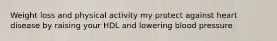 Weight loss and physical activity my protect against heart disease by raising your HDL and lowering blood pressure