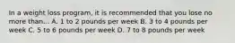 In a weight loss program, it is recommended that you lose no more than... A. 1 to 2 pounds per week B. 3 to 4 pounds per week C. 5 to 6 pounds per week D. 7 to 8 pounds per week