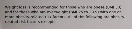 Weight loss is recommended for those who are obese (BMI 30) and for those who are overweight (BMI 25 to 29.9) with one or more obesity-related risk factors. All of the following are obesity-related risk factors except: