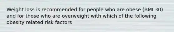 Weight loss is recommended for people who are obese (BMI 30) and for those who are overweight with which of the following obesity related risk factors