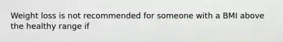 Weight loss is not recommended for someone with a BMI above the healthy range if