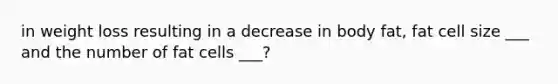 in weight loss resulting in a decrease in body fat, fat cell size ___ and the number of fat cells ___?