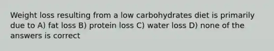 Weight loss resulting from a low carbohydrates diet is primarily due to A) fat loss B) protein loss C) water loss D) none of the answers is correct