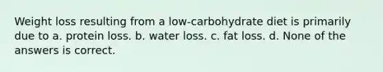 Weight loss resulting from a low-carbohydrate diet is primarily due to a. protein loss. b. water loss. c. fat loss. d. None of the answers is correct.