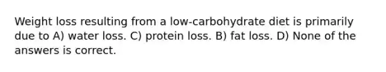 Weight loss resulting from a low-carbohydrate diet is primarily due to A) water loss. C) protein loss. B) fat loss. D) None of the answers is correct.