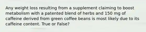 Any weight loss resulting from a supplement claiming to boost metabolism with a patented blend of herbs and 150 mg of caffeine derived from green coffee beans is most likely due to its caffeine content. True or False?