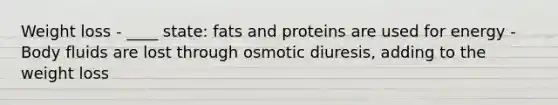 Weight loss - ____ state: fats and proteins are used for energy - Body fluids are lost through osmotic diuresis, adding to the weight loss