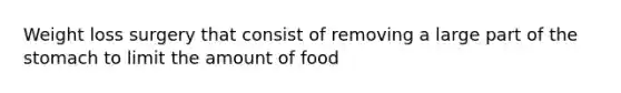Weight loss surgery that consist of removing a large part of the stomach to limit the amount of food